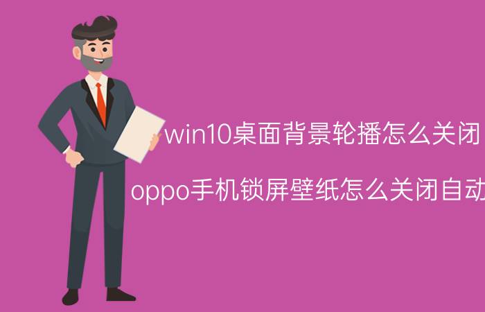 win10桌面背景轮播怎么关闭 oppo手机锁屏壁纸怎么关闭自动换？